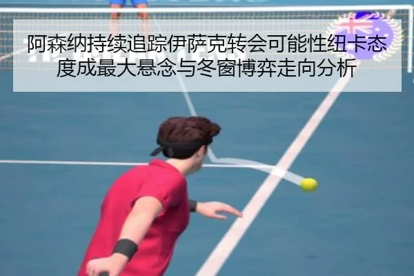阿森纳持续追踪伊萨克转会可能性纽卡态度成最大悬念与冬窗博弈走向分析