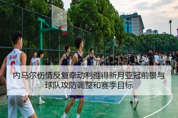 内马尔伤情反复牵动利雅得新月亚冠前景与球队攻防调整和赛季目标