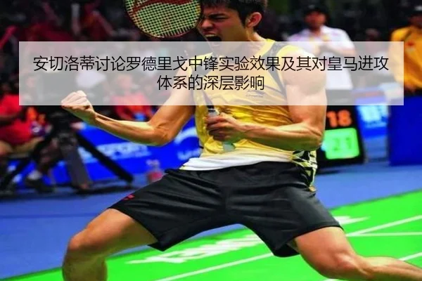 安切洛蒂讨论罗德里戈中锋实验效果及其对皇马进攻体系的深层影响