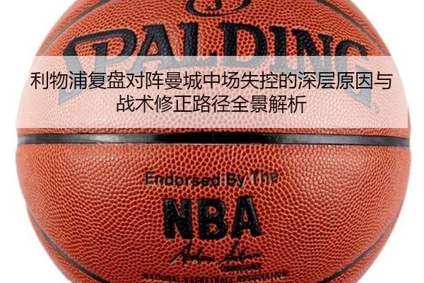 利物浦复盘对阵曼城中场失控的深层原因与战术修正路径全景解析