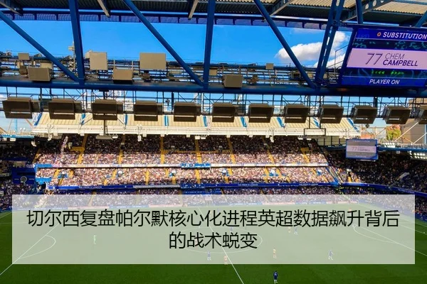 切尔西复盘帕尔默核心化进程英超数据飙升背后的战术蜕变