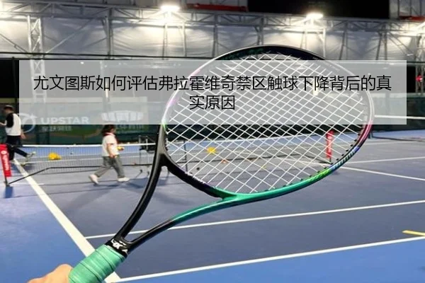 尤文图斯如何评估弗拉霍维奇禁区触球下降背后的真实原因