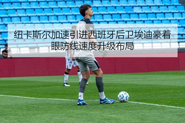 纽卡斯尔加速引进西班牙后卫埃迪豪着眼防线速度升级布局